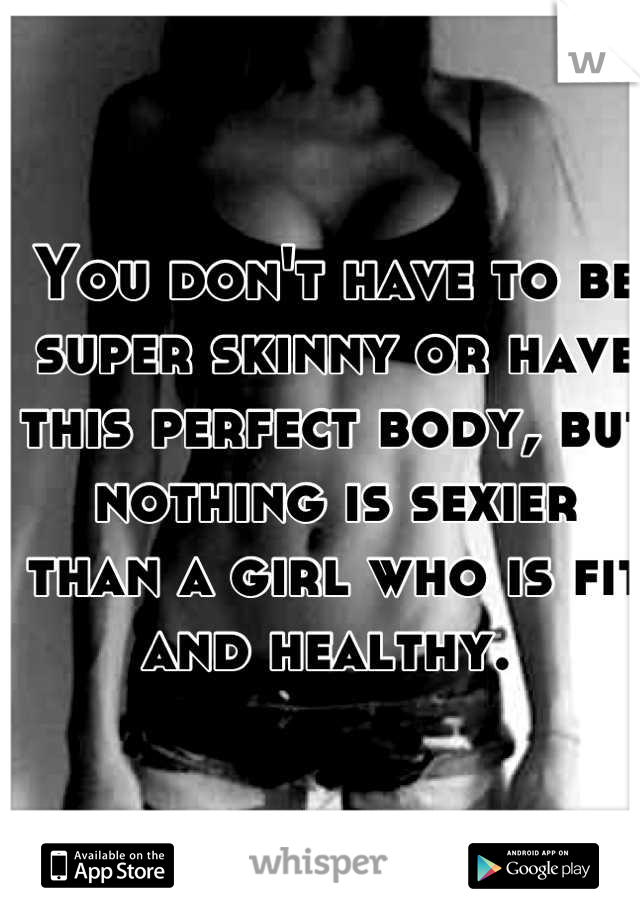 You don't have to be super skinny or have this perfect body, but nothing is sexier than a girl who is fit and healthy. 