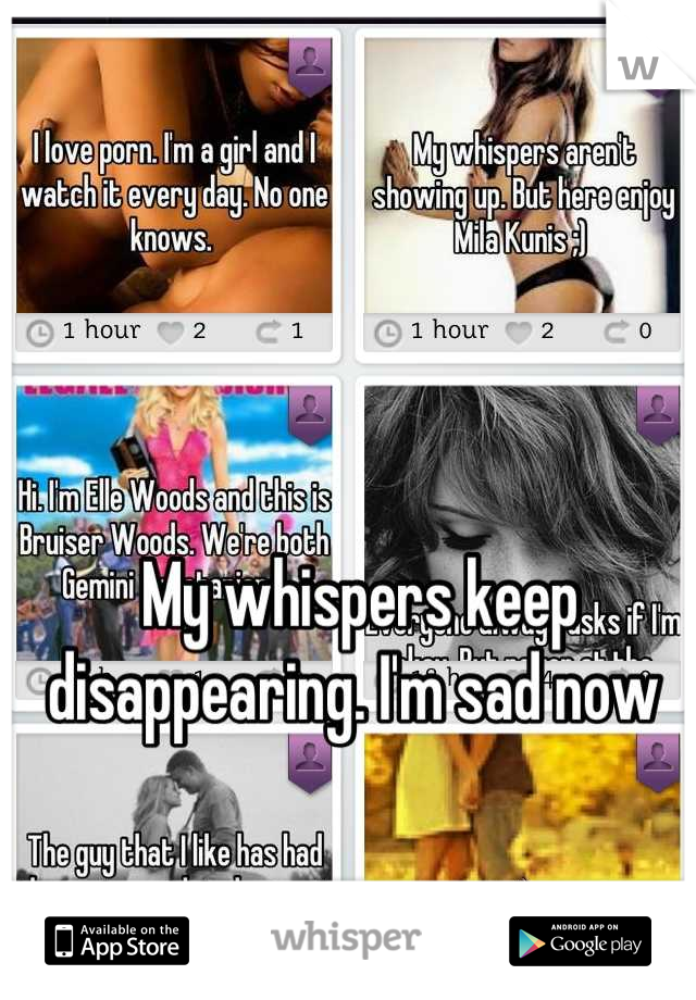 My whispers keep disappearing. I'm sad now 