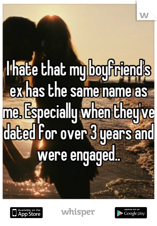 I hate that my boyfriend's ex has the same name as me. Especially when they've dated for over 3 years and were engaged..