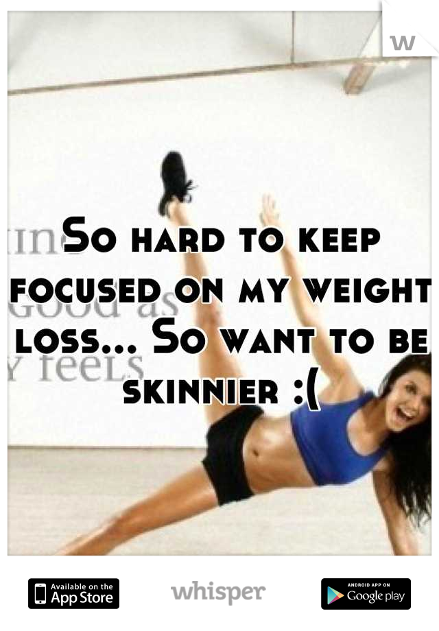 So hard to keep focused on my weight loss... So want to be skinnier :(