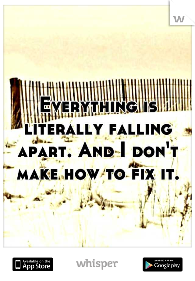 Everything is literally falling apart. And I don't make how to fix it.