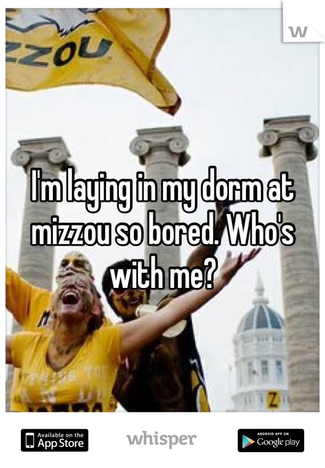 I'm laying in my dorm at mizzou so bored. Who's with me?
