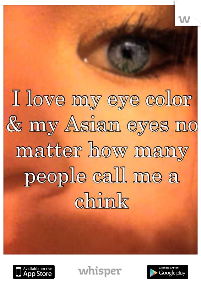 I love my eye color & my Asian eyes no matter how many people call me a chink