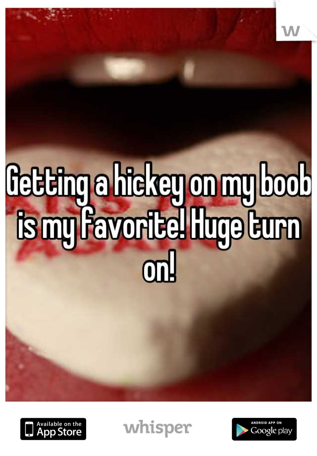 Getting a hickey on my boob is my favorite! Huge turn on!