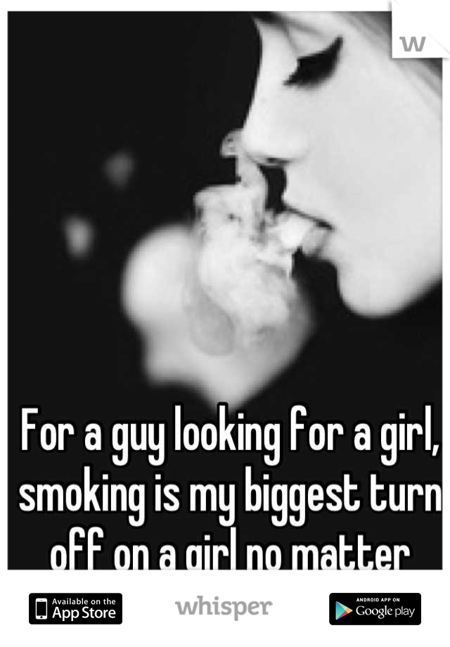 For a guy looking for a girl, smoking is my biggest turn off on a girl no matter what.