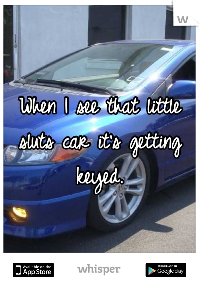 When I see that little sluts car it's getting keyed.