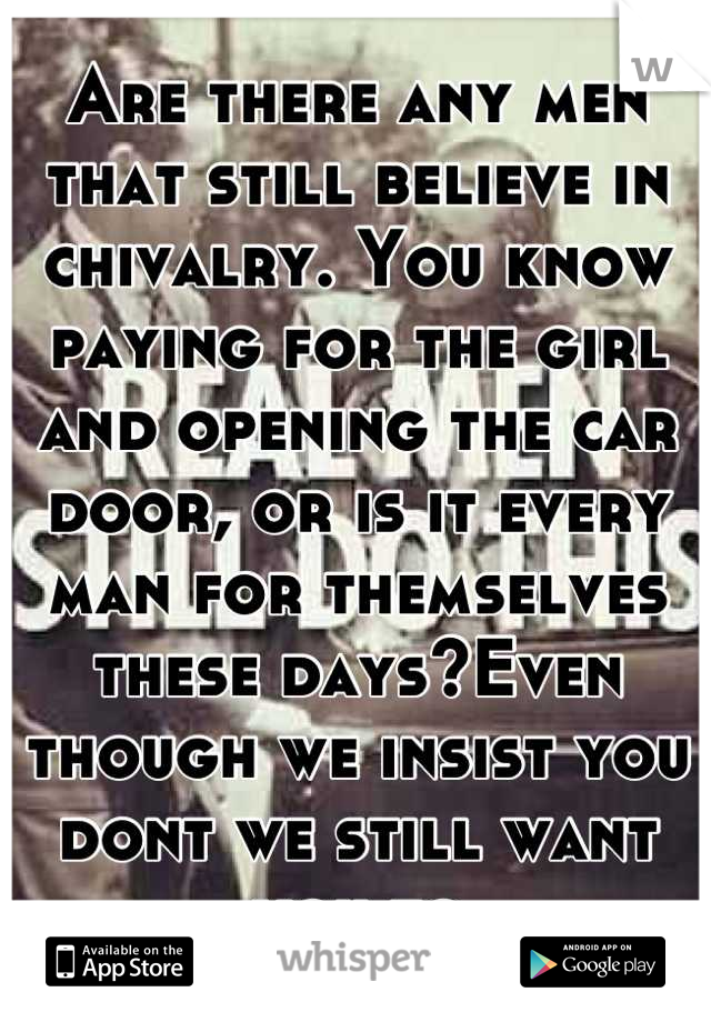 Are there any men that still believe in chivalry. You know paying for the girl and opening the car door, or is it every man for themselves these days?Even though we insist you dont we still want you to