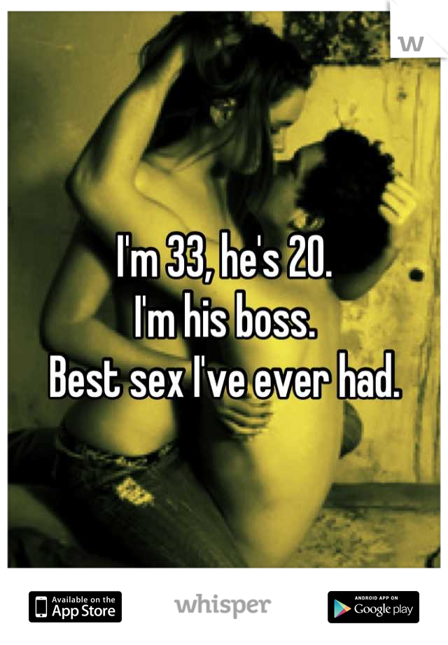 I'm 33, he's 20.
I'm his boss.
Best sex I've ever had.