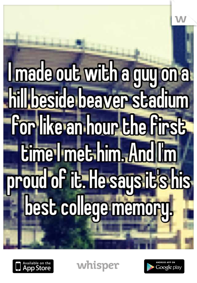 I made out with a guy on a hill beside beaver stadium for like an hour the first time I met him. And I'm proud of it. He says it's his best college memory.