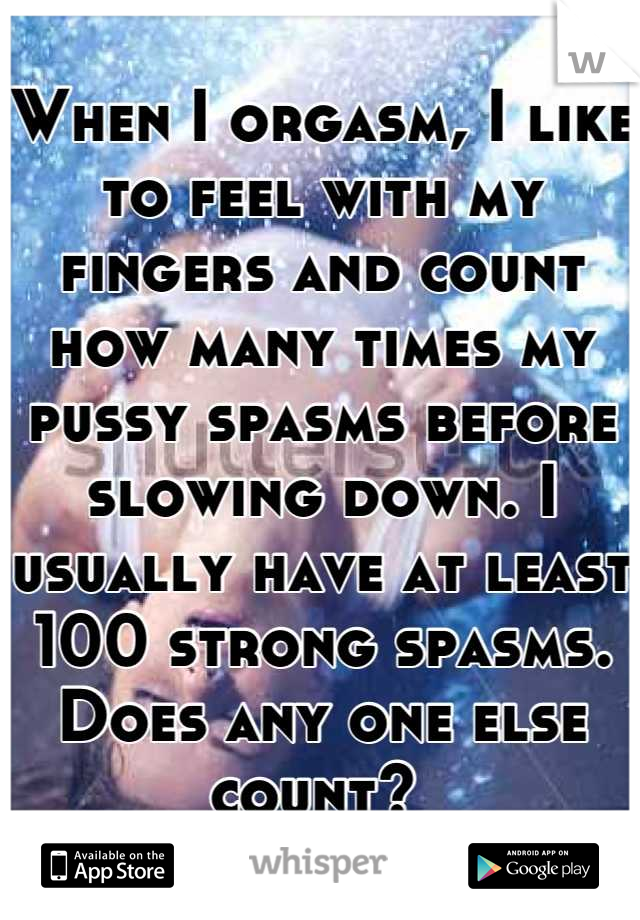 When I orgasm, I like to feel with my fingers and count how many times my pussy spasms before slowing down. I usually have at least 100 strong spasms. Does any one else count? 