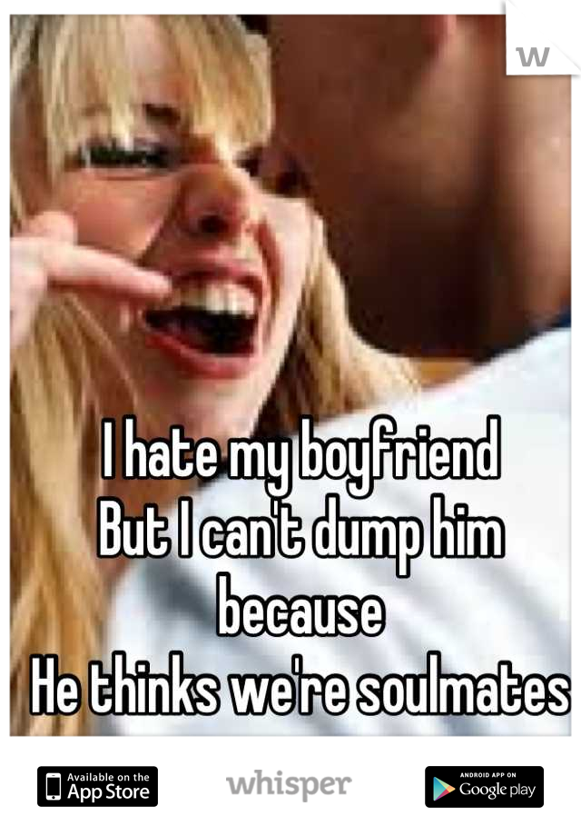 I hate my boyfriend
But I can't dump him because
He thinks we're soulmates