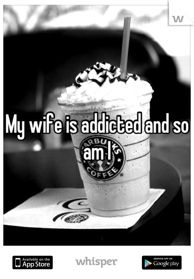 My wife is addicted and so am I