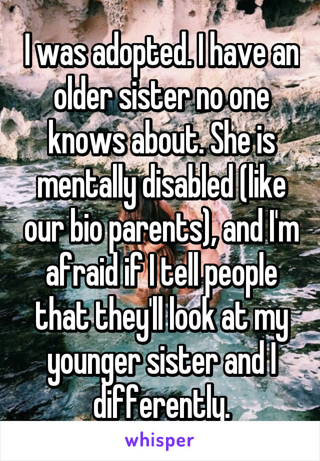 I was adopted. I have an older sister no one knows about. She is mentally disabled (like our bio parents), and I'm afraid if I tell people that they'll look at my younger sister and I differently.