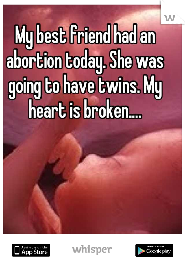 My best friend had an abortion today. She was going to have twins. My heart is broken....