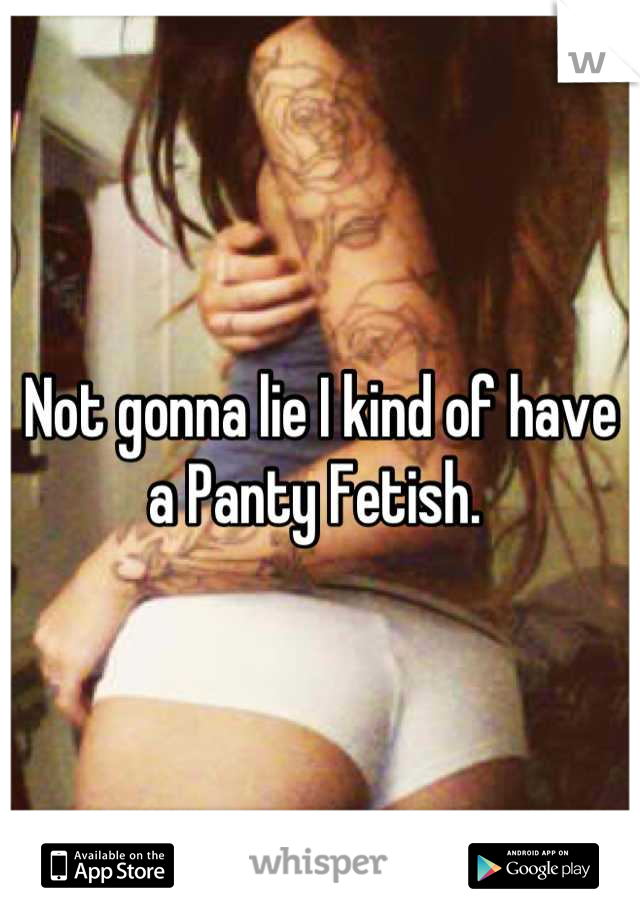 Not gonna lie I kind of have a Panty Fetish. 