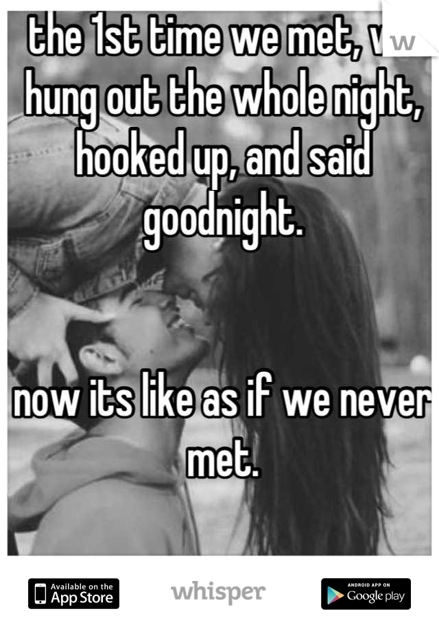 the 1st time we met, we hung out the whole night, hooked up, and said goodnight.


now its like as if we never met.