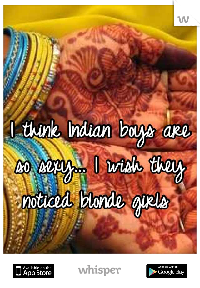 I think Indian boys are so sexy... I wish they noticed blonde girls 