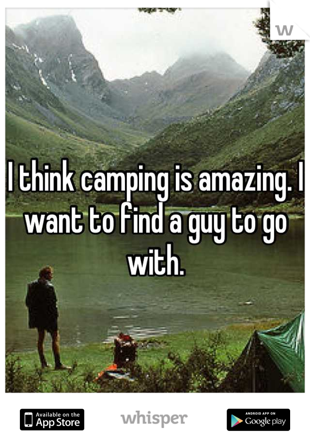 I think camping is amazing. I want to find a guy to go with.