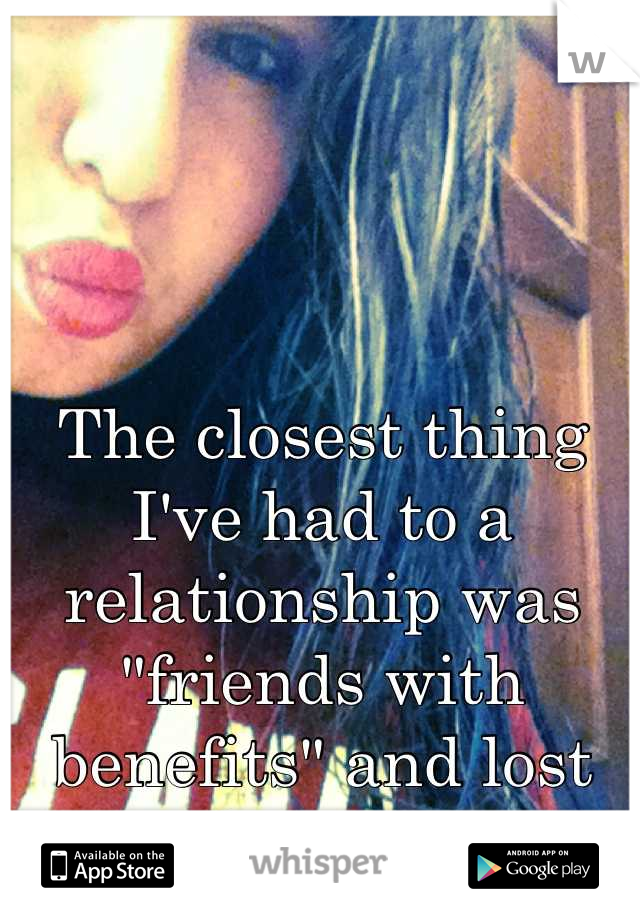 The closest thing I've had to a relationship was "friends with benefits" and lost three friends out of if.