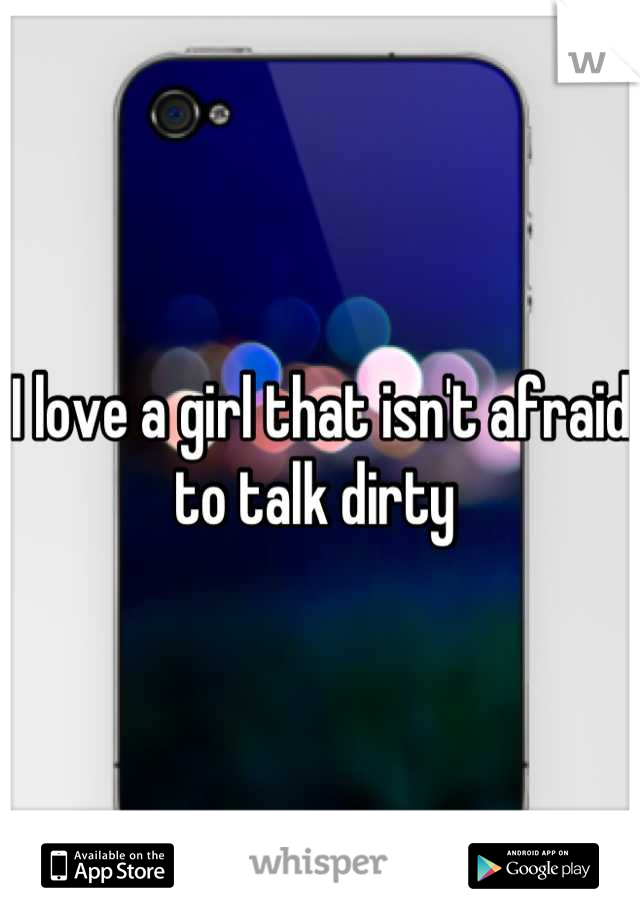 I love a girl that isn't afraid to talk dirty 