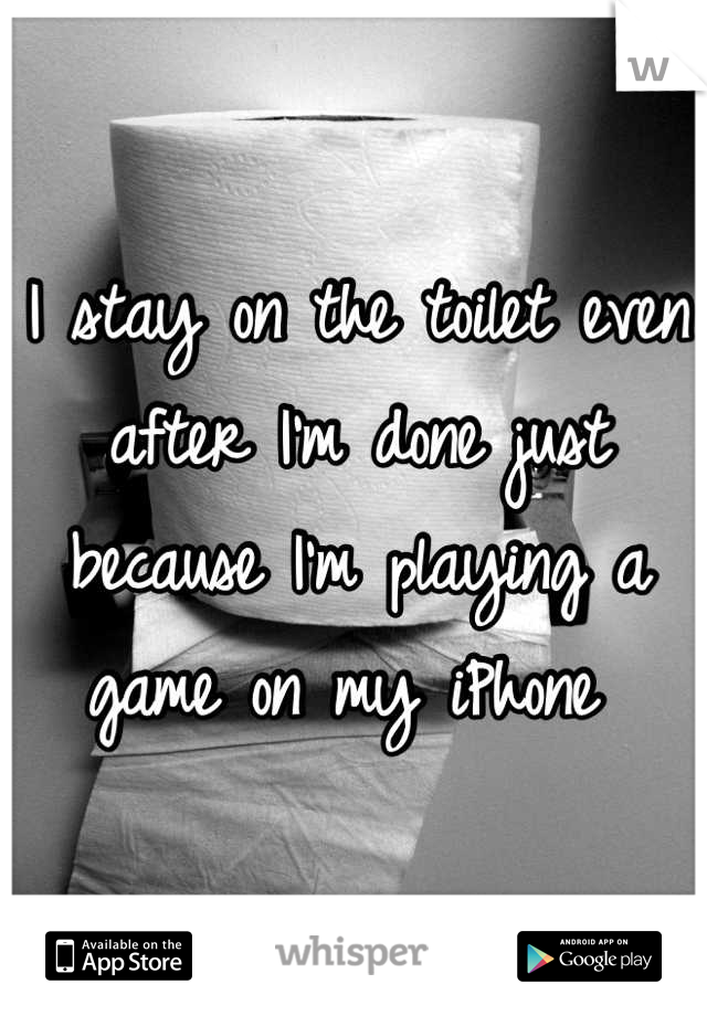 I stay on the toilet even after I'm done just because I'm playing a game on my iPhone 