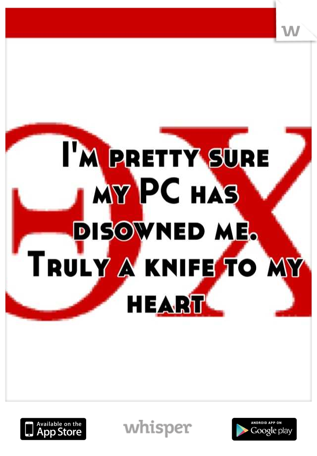 I'm pretty sure
my PC has
disowned me.
Truly a knife to my heart