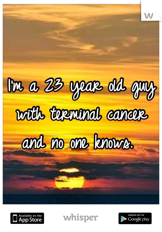 I'm a 23 year old guy with terminal cancer and no one knows. 