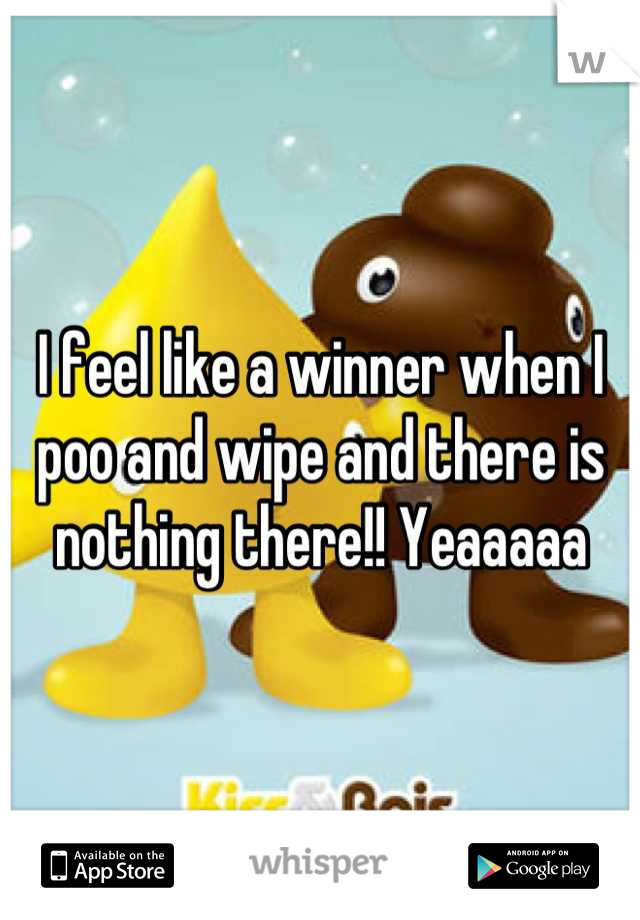 I feel like a winner when I poo and wipe and there is nothing there!! Yeaaaaa