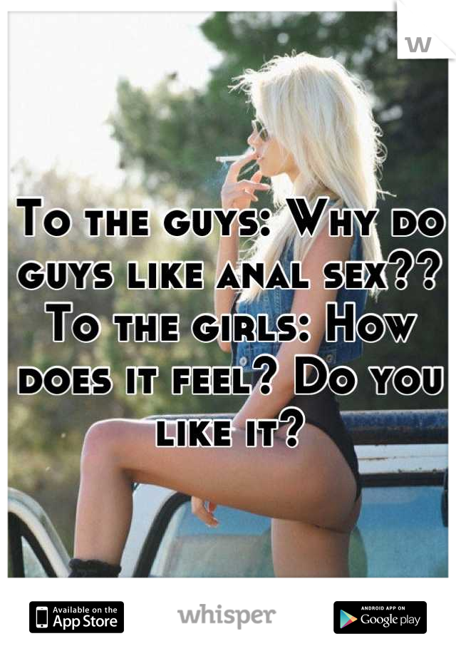 To the guys: Why do guys like anal sex??
To the girls: How does it feel? Do you like it?