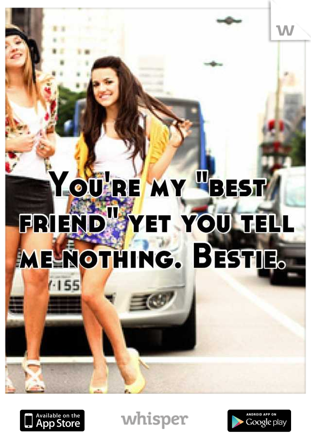 You're my "best friend" yet you tell me nothing. Bestie. 
