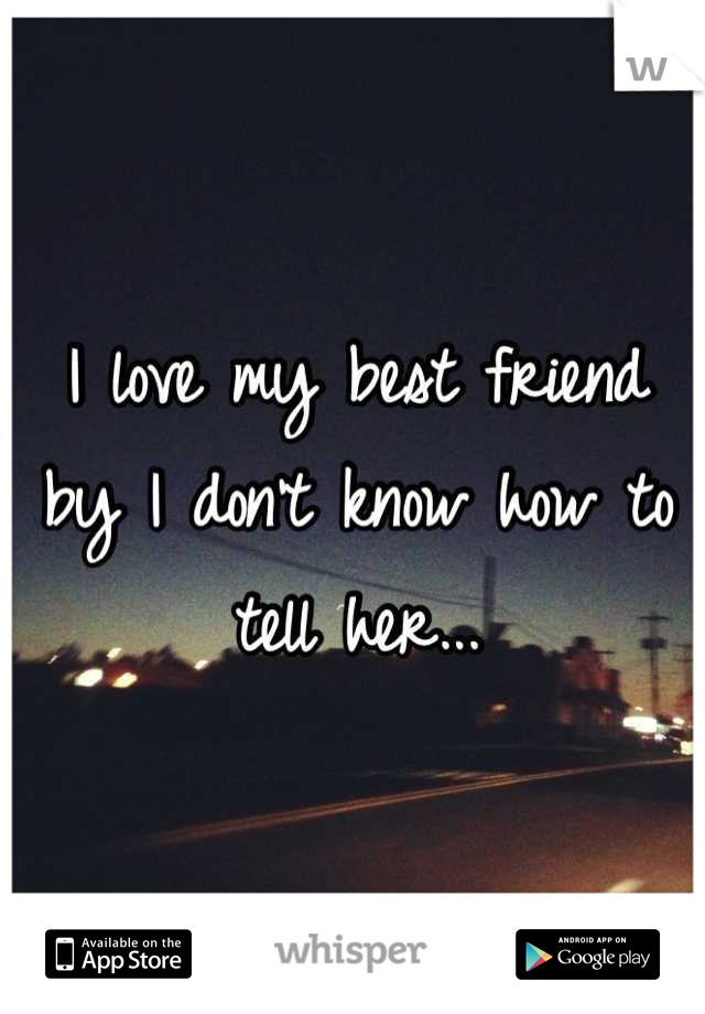 I love my best friend by I don't know how to tell her...