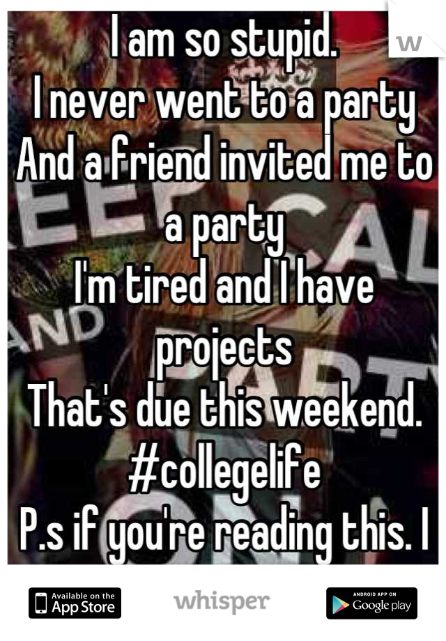 I am so stupid.
I never went to a party 
And a friend invited me to a party
I'm tired and I have projects 
That's due this weekend. 
#collegelife
P.s if you're reading this. I am So sorry