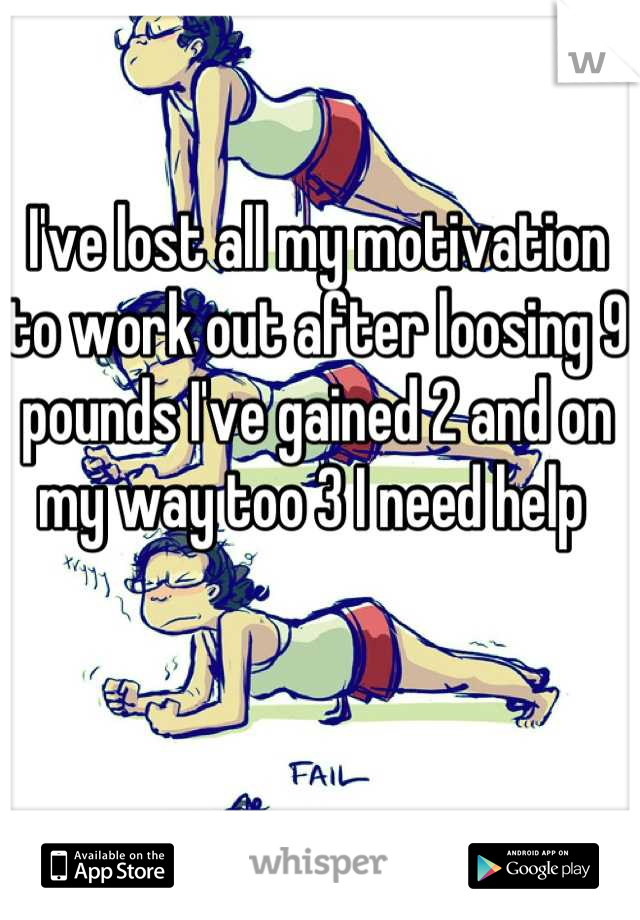 I've lost all my motivation to work out after loosing 9 pounds I've gained 2 and on my way too 3 I need help 