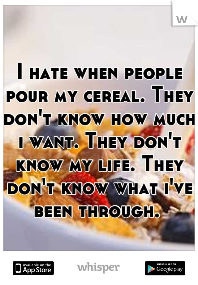I hate when people pour my cereal. They don't know how much i want. They don't know my life. They don't know what i've been through. 