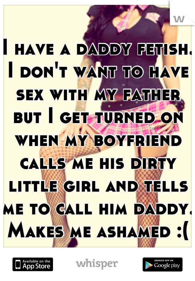 I have a daddy fetish.
I don't want to have sex with my father but I get turned on when my boyfriend calls me his dirty little girl and tells me to call him daddy.
Makes me ashamed :(