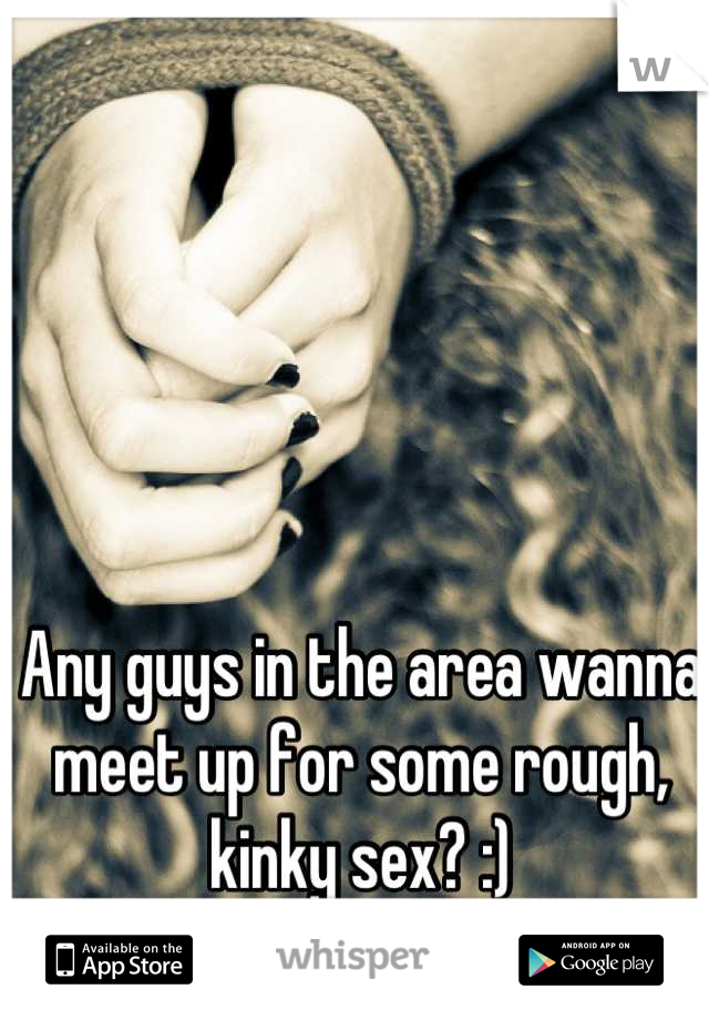 Any guys in the area wanna meet up for some rough, kinky sex? :)