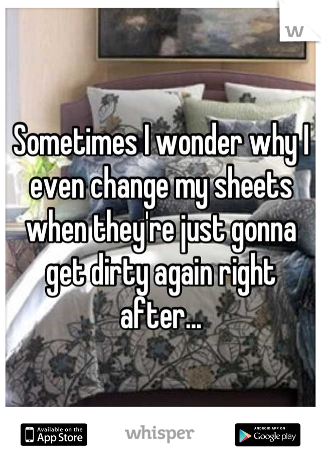 Sometimes I wonder why I even change my sheets when they're just gonna get dirty again right after...