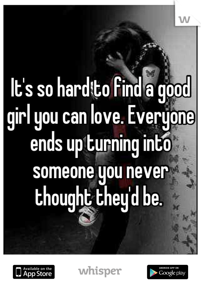 It's so hard to find a good girl you can love. Everyone ends up turning into someone you never thought they'd be. 