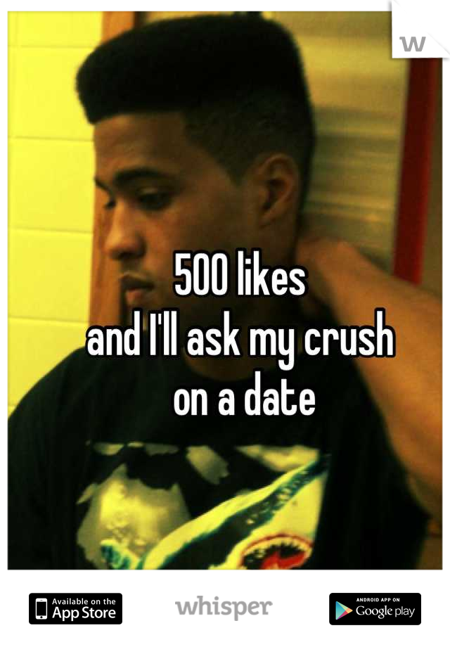 500 likes 
and I'll ask my crush
 on a date
