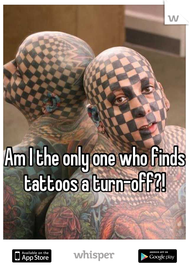 Am I the only one who finds tattoos a turn-off?!