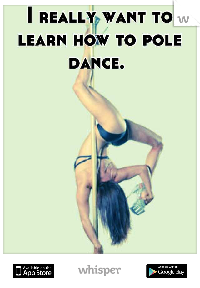 I really want to learn how to pole dance. 