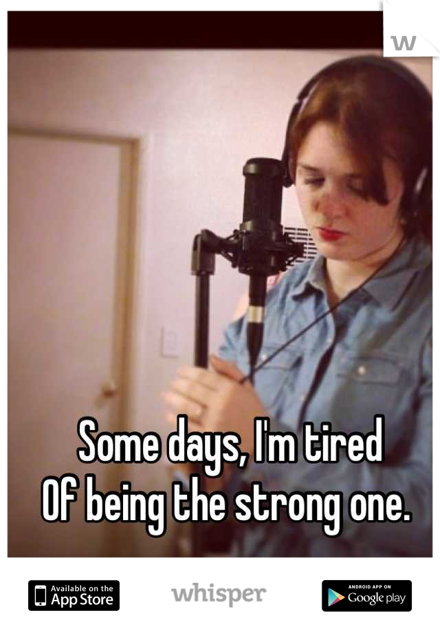 Some days, I'm tired
Of being the strong one. 