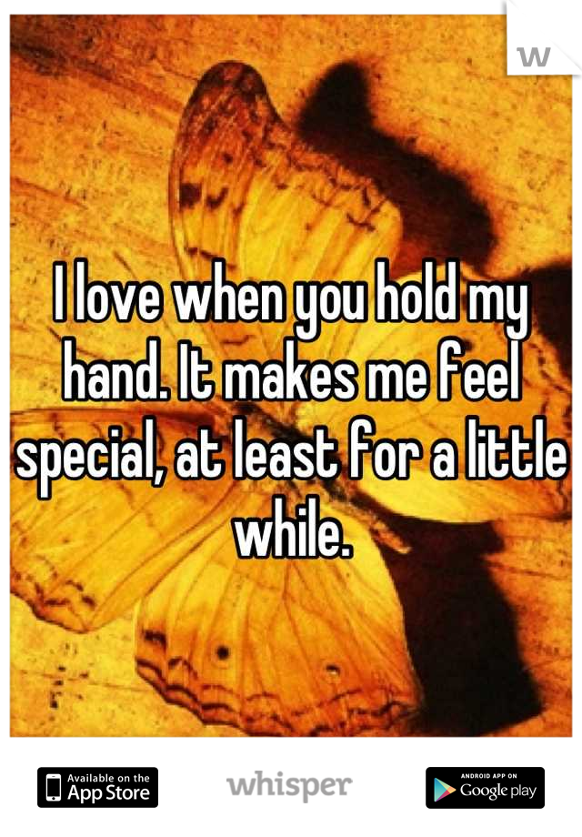 I love when you hold my hand. It makes me feel special, at least for a little while.