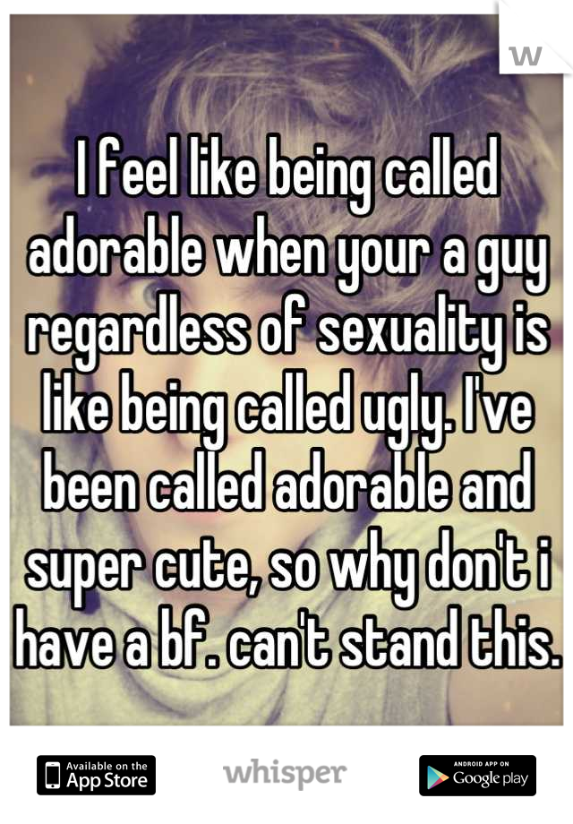 I feel like being called adorable when your a guy regardless of sexuality is like being called ugly. I've been called adorable and super cute, so why don't i have a bf. can't stand this.