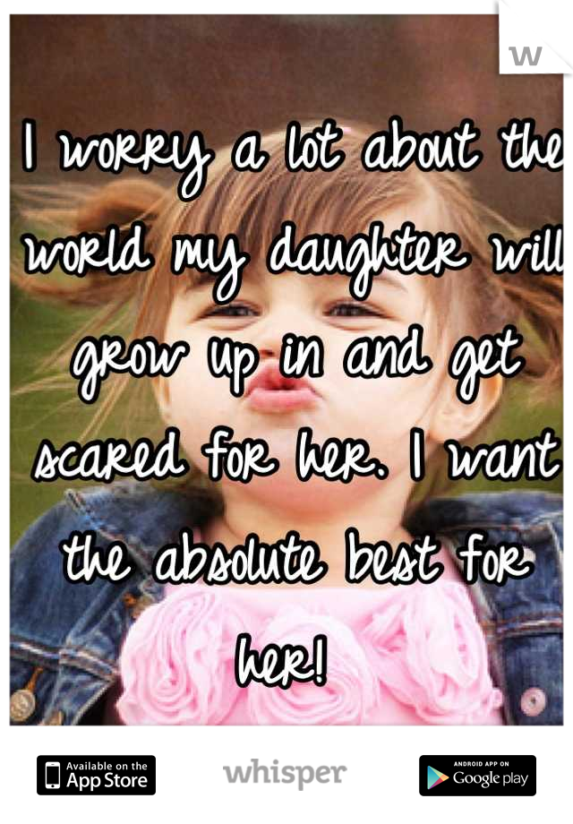 I worry a lot about the world my daughter will grow up in and get scared for her. I want the absolute best for her! 
