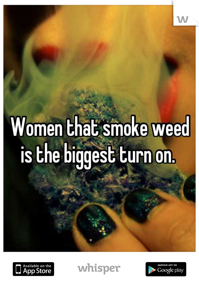 Women that smoke weed is the biggest turn on. 