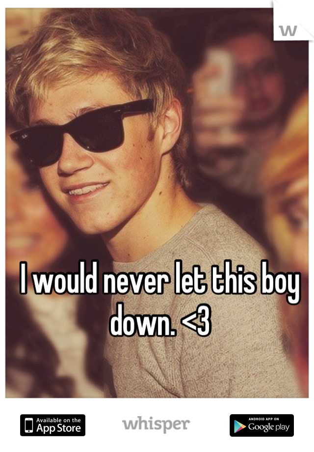 I would never let this boy down. <3