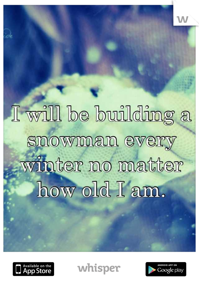 I will be building a snowman every winter no matter how old I am.