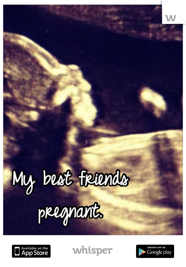 My best friends pregnant. 
And I'm jealous. 