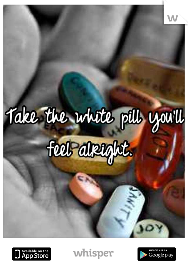 Take the white pill you'll feel alright. 